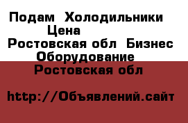   Подам  Холодильники › Цена ­ 20 000 - Ростовская обл. Бизнес » Оборудование   . Ростовская обл.